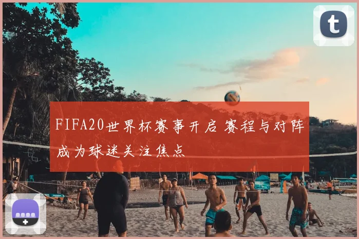 FIFA20世界杯赛事开启 赛程与对阵成为球迷关注焦点