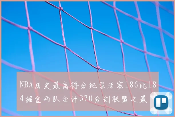 NBA历史最高得分纪录活塞186比184掘金两队合计370分创联盟之最