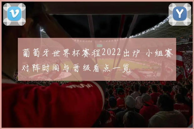葡萄牙世界杯赛程2022出炉 小组赛对阵时间与晋级看点一览