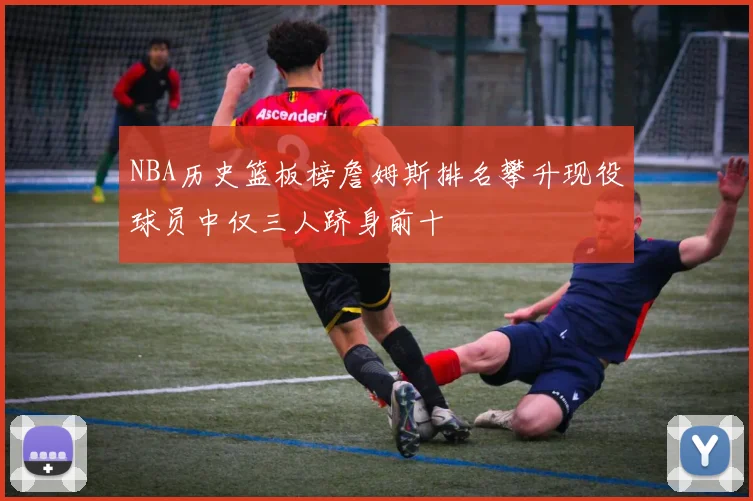 NBA历史篮板榜詹姆斯排名攀升现役球员中仅三人跻身前十