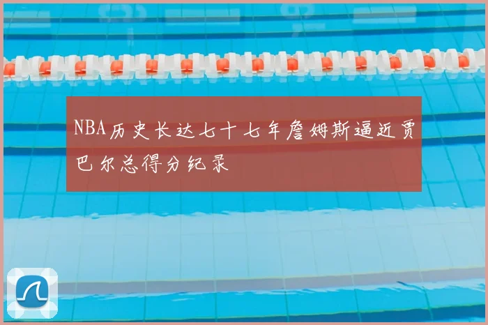 NBA历史长达七十七年詹姆斯逼近贾巴尔总得分纪录