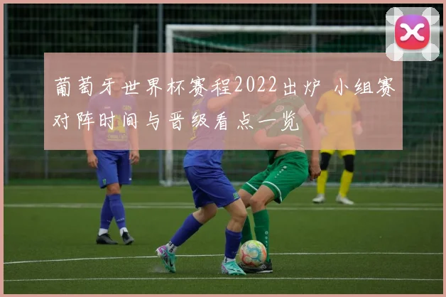 葡萄牙世界杯赛程2022出炉 小组赛对阵时间与晋级看点一览