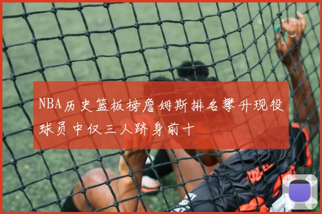 NBA历史篮板榜詹姆斯排名攀升现役球员中仅三人跻身前十