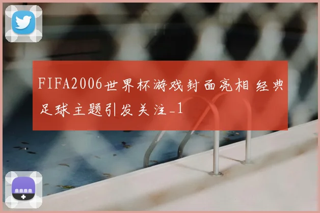 FIFA2006世界杯游戏封面亮相 经典足球主题引发关注_1