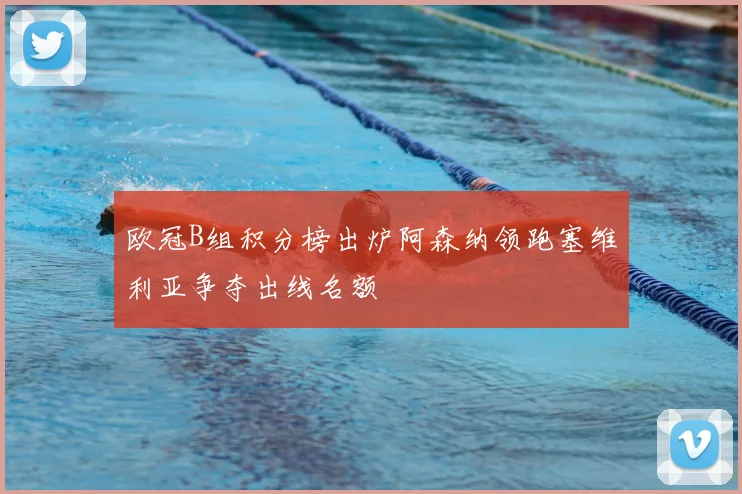 欧冠B组积分榜出炉阿森纳领跑塞维利亚争夺出线名额