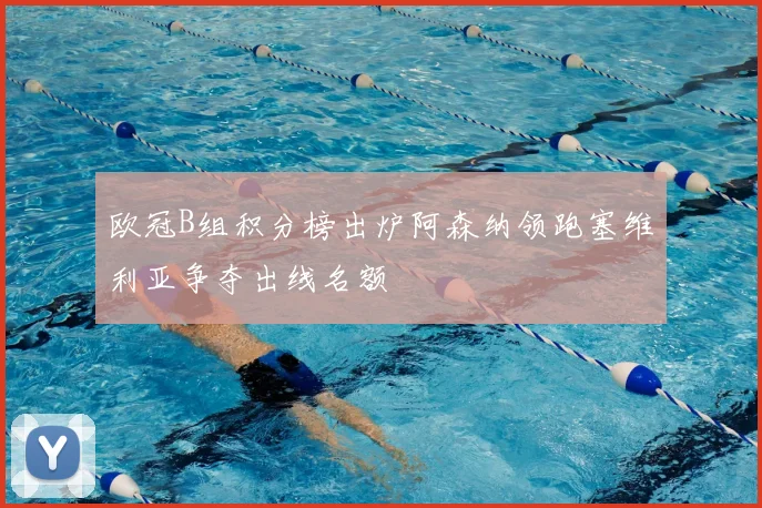 欧冠B组积分榜出炉阿森纳领跑塞维利亚争夺出线名额