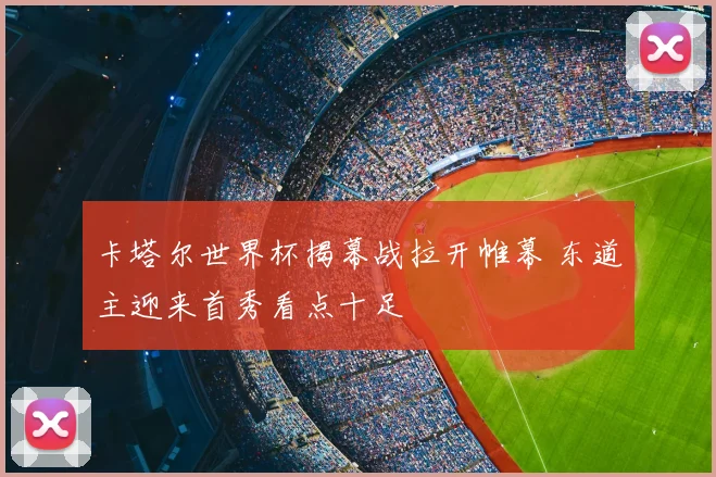 卡塔尔世界杯揭幕战拉开帷幕 东道主迎来首秀看点十足