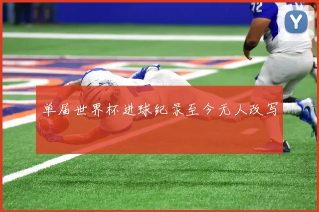 单届世界杯进球纪录至今无人改写
