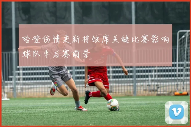哈登伤情更新将缺席关键比赛影响球队季后赛前景