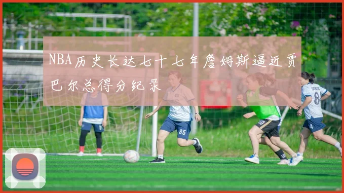 NBA历史长达七十七年詹姆斯逼近贾巴尔总得分纪录