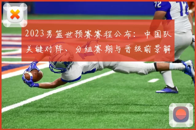 2023男篮世预赛赛程公布：中国队关键对阵、分组赛期与晋级前景解析