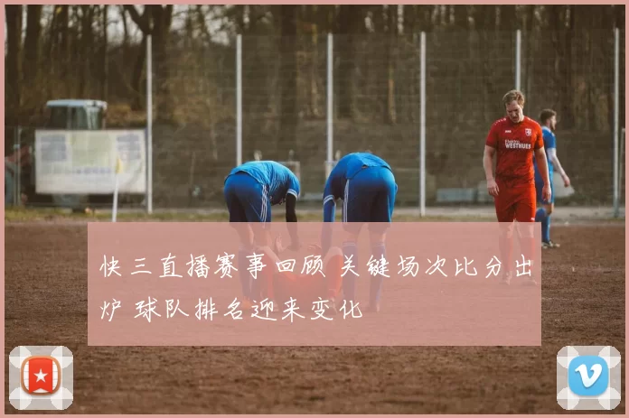 快三直播赛事回顾 关键场次比分出炉 球队排名迎来变化