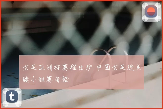 女足亚洲杯赛程出炉 中国女足迎关键小组赛考验