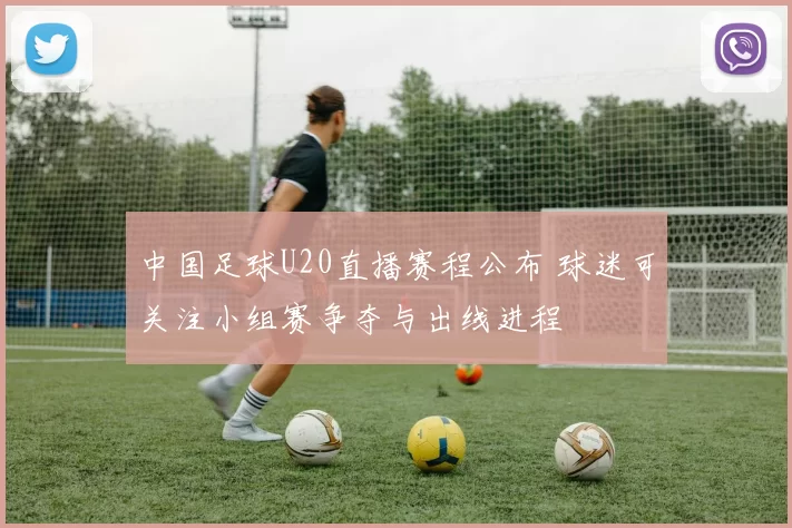 中国足球U20直播赛程公布 球迷可关注小组赛争夺与出线进程