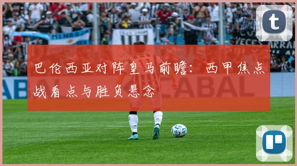 巴伦西亚对阵皇马前瞻：西甲焦点战看点与胜负悬念