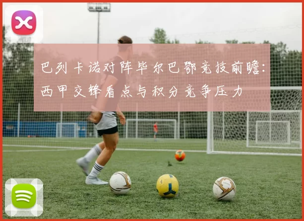 巴列卡诺对阵毕尔巴鄂竞技前瞻：西甲交锋看点与积分竞争压力