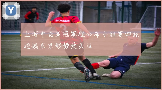 上海申花亚冠赛程公布小组赛四轮连战东京形势受关注