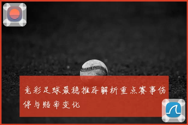 竞彩足球最稳推荐解析重点赛事伤停与赔率变化