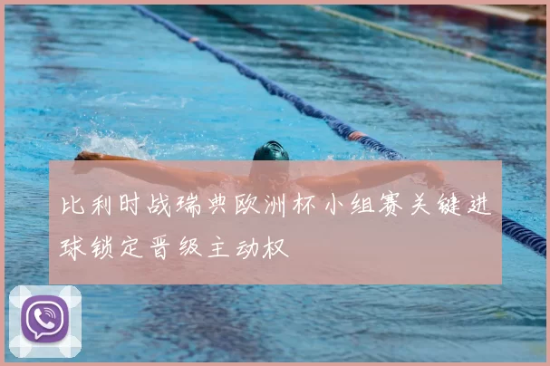 比利时战瑞典欧洲杯小组赛关键进球锁定晋级主动权