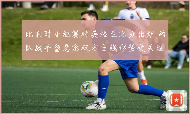比利时小组赛对英格兰比分出炉 两队战平留悬念双方出线形势受关注