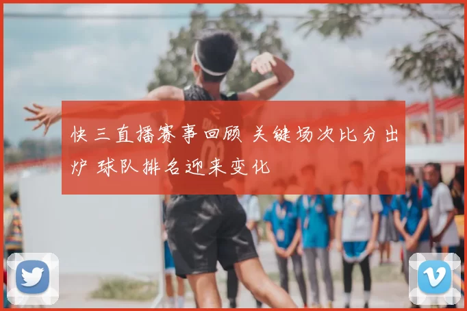 快三直播赛事回顾 关键场次比分出炉 球队排名迎来变化