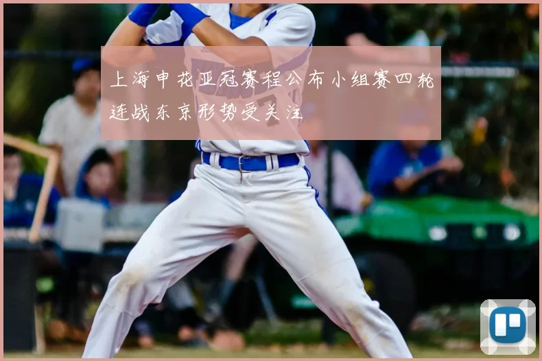 上海申花亚冠赛程公布小组赛四轮连战东京形势受关注