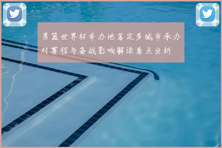 男篮世界杯举办地落定多城市承办对赛程与备战影响解读看点分析
