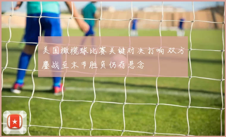 美国橄榄球比赛关键对决打响 双方鏖战至末节胜负仍存悬念