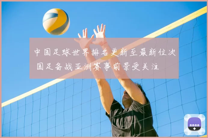 中国足球世界排名更新至最新位次 国足备战亚洲赛事前景受关注