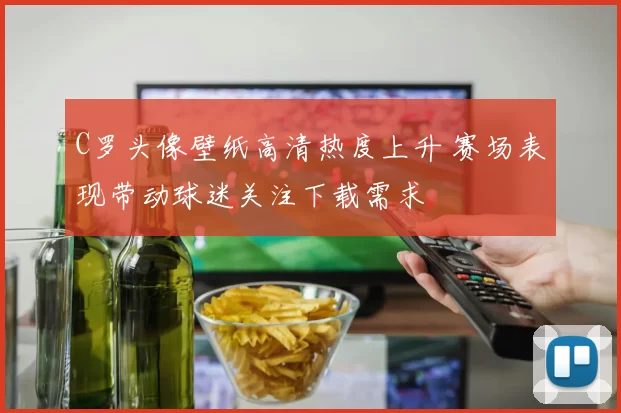 C罗头像壁纸高清热度上升 赛场表现带动球迷关注下载需求