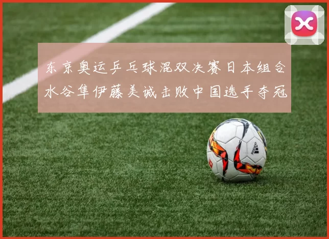东京奥运乒乓球混双决赛日本组合水谷隼伊藤美诚击败中国选手夺冠