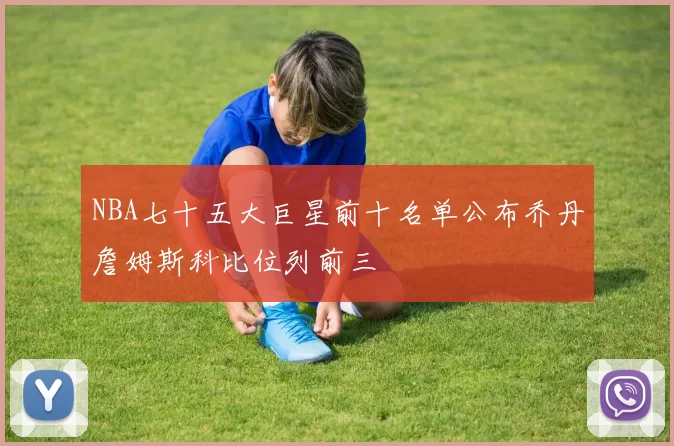 NBA七十五大巨星前十名单公布乔丹詹姆斯科比位列前三