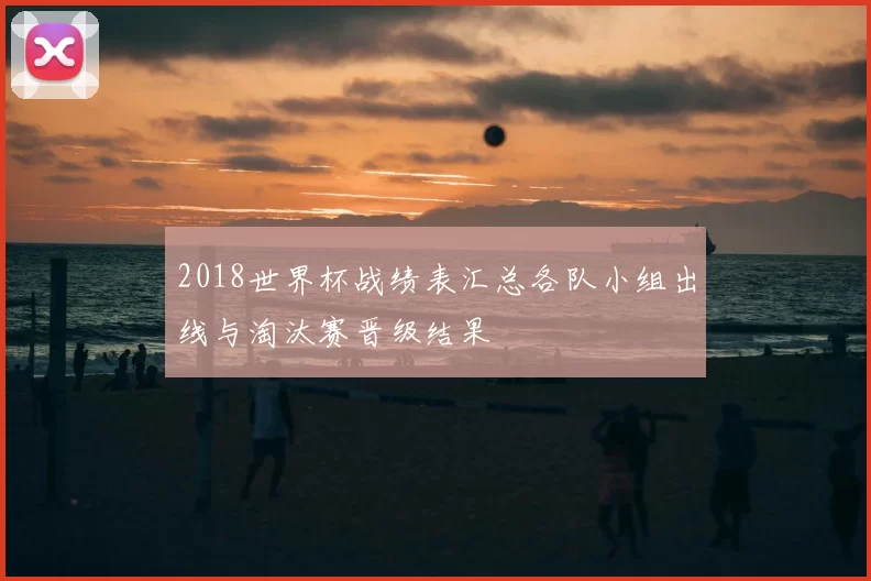 2018世界杯战绩表汇总各队小组出线与淘汰赛晋级结果