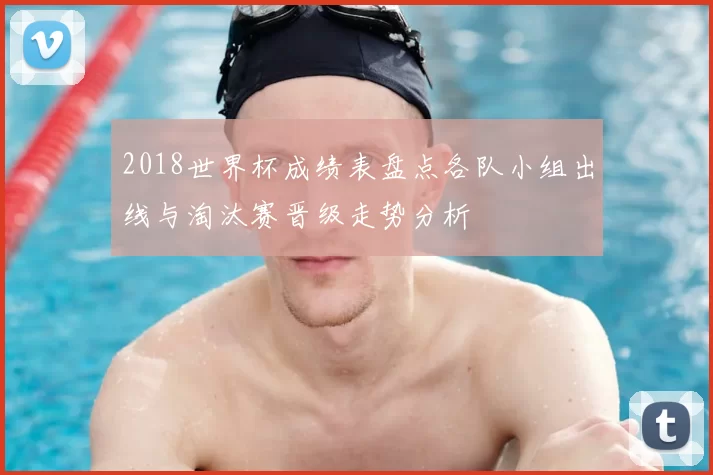 2018世界杯成绩表盘点各队小组出线与淘汰赛晋级走势分析