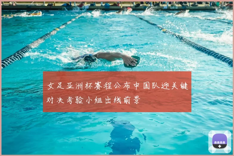 女足亚洲杯赛程公布中国队迎关键对决考验小组出线前景