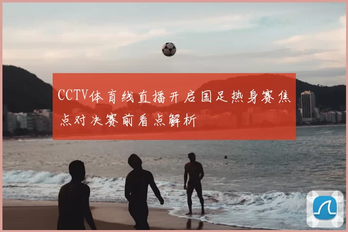 CCTV体育线直播开启国足热身赛焦点对决赛前看点解析