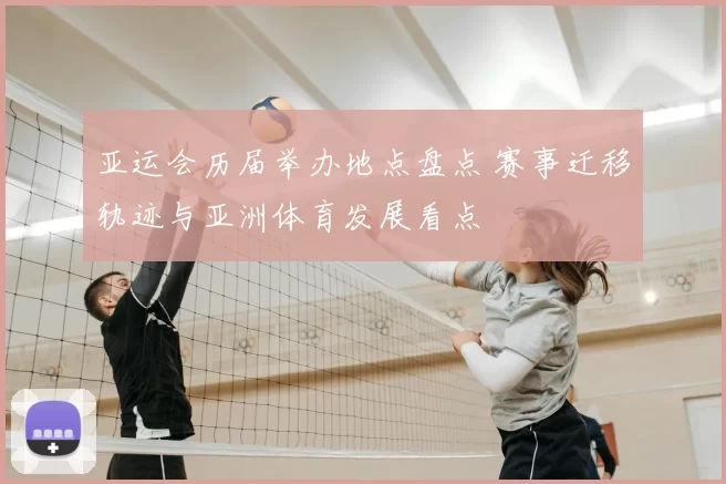 亚运会历届举办地点盘点 赛事迁移轨迹与亚洲体育发展看点