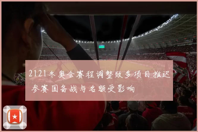2121冬奥会赛程调整致多项目推迟 参赛国备战与名额受影响