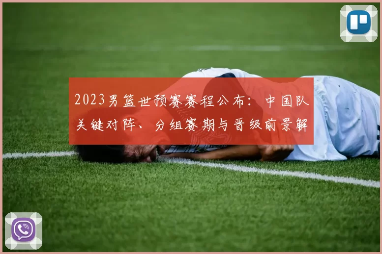 2023男篮世预赛赛程公布：中国队关键对阵、分组赛期与晋级前景解析