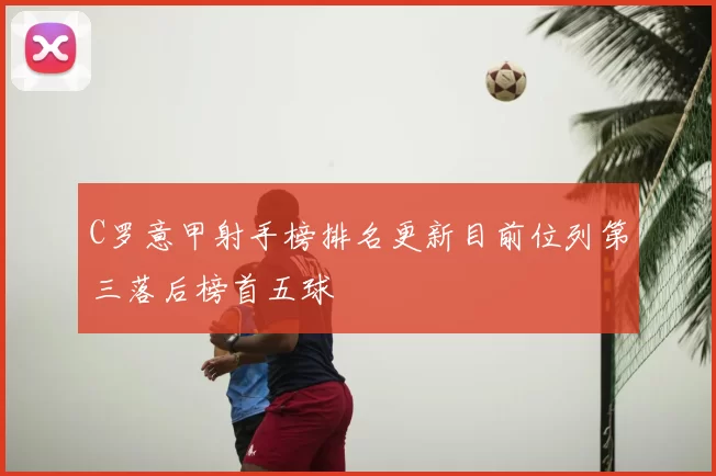 C罗意甲射手榜排名更新目前位列第三落后榜首五球