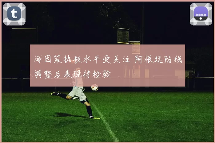 海因策执教水平受关注 阿根廷防线调整后表现待检验