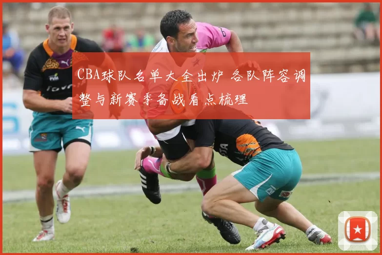 CBA球队名单大全出炉 各队阵容调整与新赛季备战看点梳理