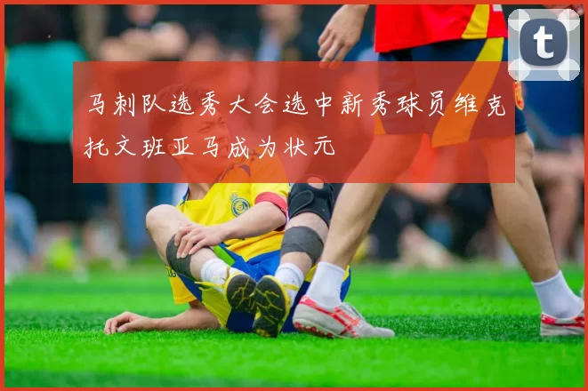 马刺队选秀大会选中新秀球员维克托文班亚马成为状元