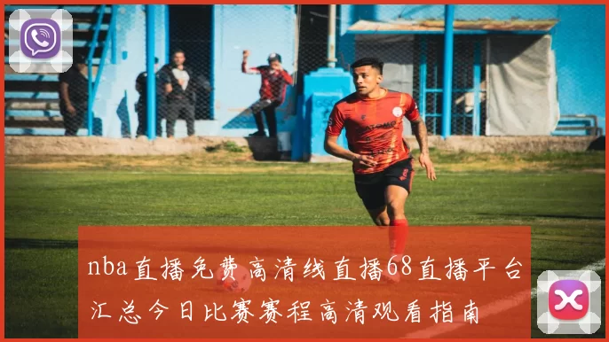 nba直播免费高清线直播68直播平台汇总今日比赛赛程高清观看指南