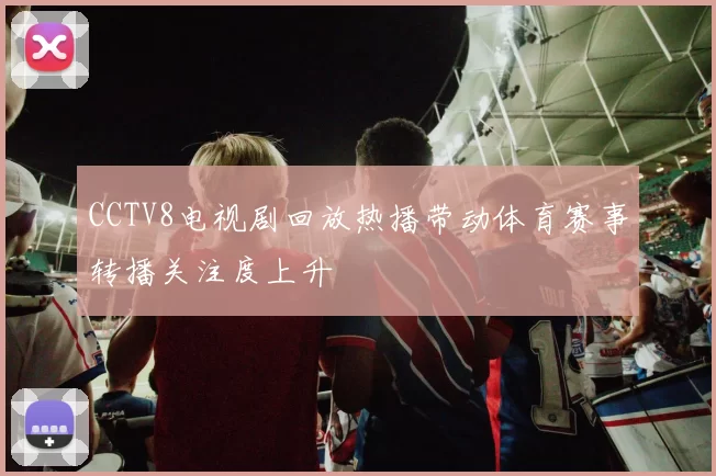 CCTV8电视剧回放热播带动体育赛事转播关注度上升