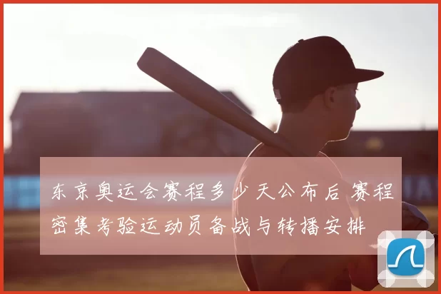 东京奥运会赛程多少天公布后 赛程密集考验运动员备战与转播安排