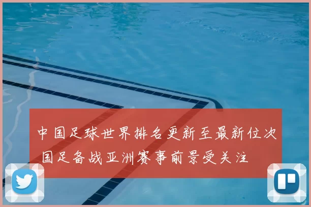 中国足球世界排名更新至最新位次 国足备战亚洲赛事前景受关注