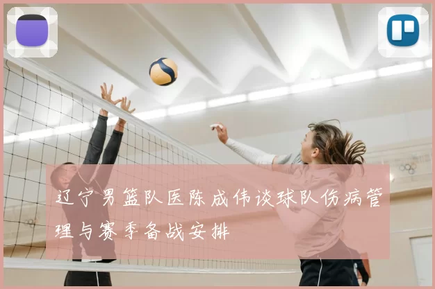 辽宁男篮队医陈成伟谈球队伤病管理与赛季备战安排