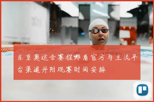 东京奥运会赛程哪看官方与主流平台渠道并附观赛时间安排