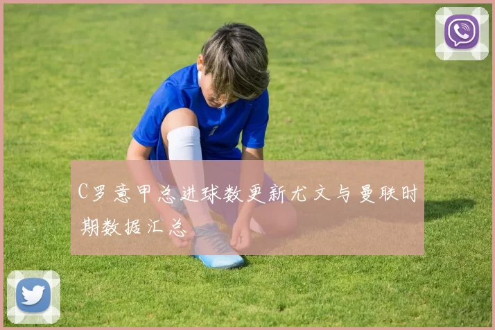 C罗意甲总进球数更新尤文与曼联时期数据汇总